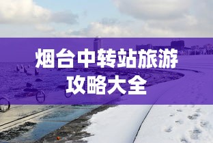 煙臺(tái)中轉(zhuǎn)站旅游攻略大全