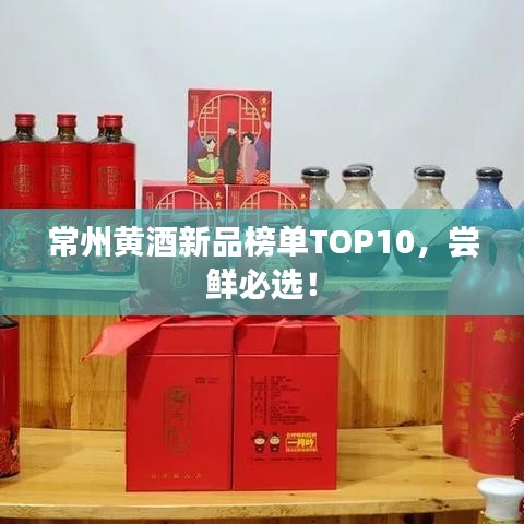 常州黃酒新品榜單TOP10，嘗鮮必選！