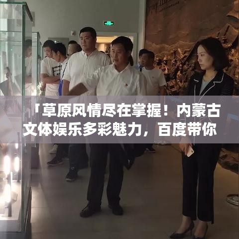 「草原風(fēng)情盡在掌握！內(nèi)蒙古文體娛樂多彩魅力，百度帶你啟程探尋」