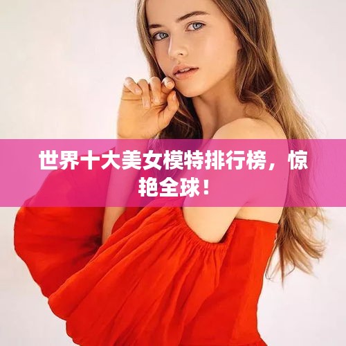 世界十大美女模特排行榜，驚艷全球！