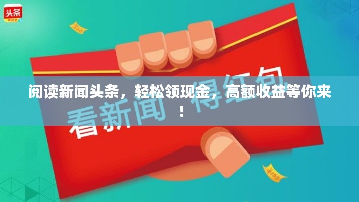 閱讀新聞頭條，輕松領(lǐng)現(xiàn)金，高額收益等你來！