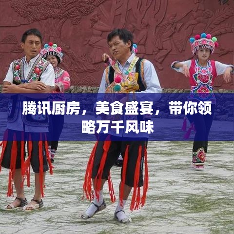 騰訊廚房，美食盛宴，帶你領略萬千風味