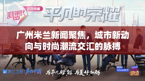 廣州米蘭新聞聚焦，城市新動(dòng)向與時(shí)尚潮流交匯的脈搏