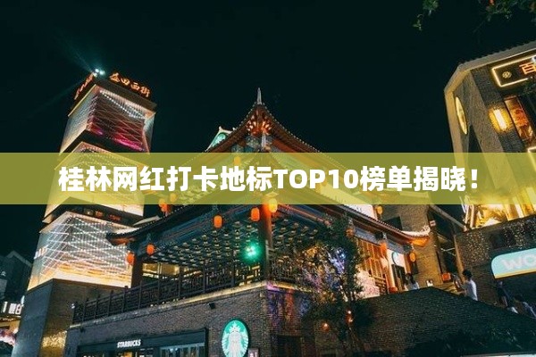 桂林網紅打卡地標TOP10榜單揭曉！