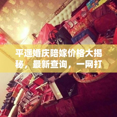 平遙婚慶陪嫁價格大揭秘，最新查詢，一網(wǎng)打盡！
