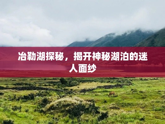 冶勒湖探秘，揭開神秘湖泊的迷人面紗