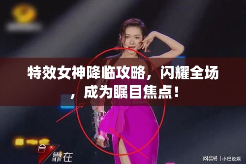 特效女神降臨攻略，閃耀全場(chǎng)，成為矚目焦點(diǎn)！