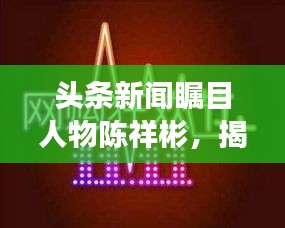 頭條新聞矚目人物陳祥彬，揭秘他的故事與影響力