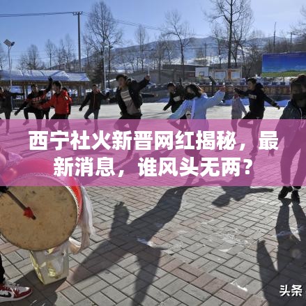西寧社火新晉網(wǎng)紅揭秘，最新消息，誰風(fēng)頭無兩？