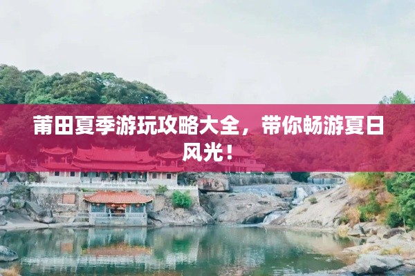 莆田夏季游玩攻略大全，帶你暢游夏日風(fēng)光！