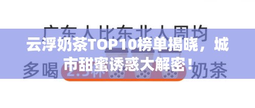 云浮奶茶TOP10榜單揭曉，城市甜蜜誘惑大解密！