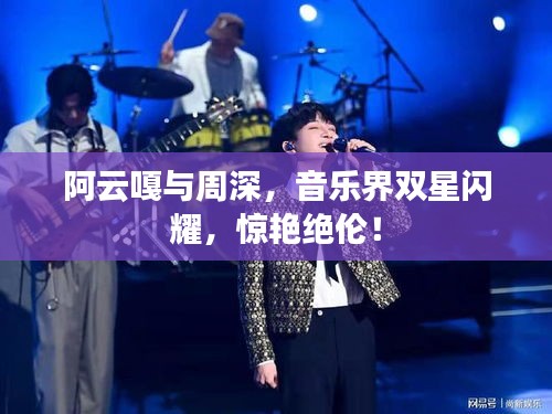 阿云嘎與周深，音樂界雙星閃耀，驚艷絕倫！