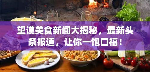 望謨美食新聞大揭秘，最新頭條報道，讓你一飽口福！