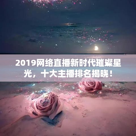 2019網(wǎng)絡直播新時代璀璨星光，十大主播排名揭曉！
