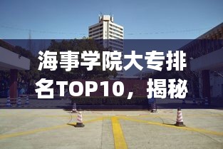 海事學(xué)院大專排名TOP10，揭秘中國(guó)海事教育的精英力量