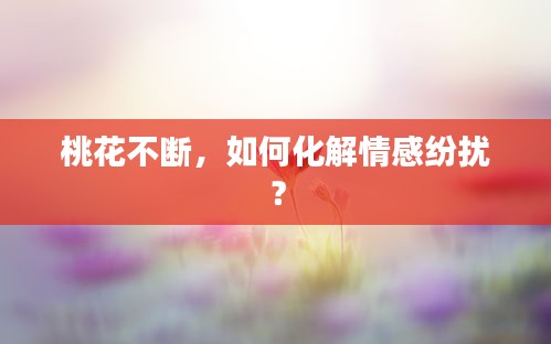 桃花不斷，如何化解情感紛擾？