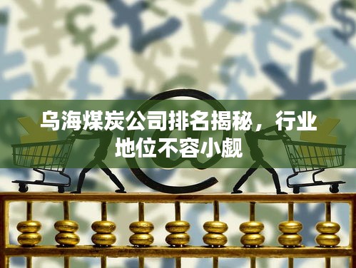 烏海煤炭公司排名揭秘，行業(yè)地位不容小覷