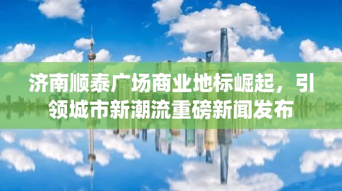 濟(jì)南順泰廣場(chǎng)商業(yè)地標(biāo)崛起，引領(lǐng)城市新潮流重磅新聞發(fā)布