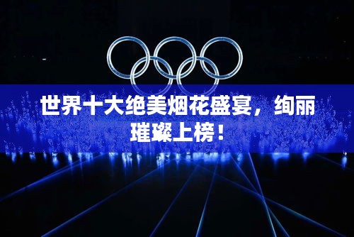 世界十大絕美煙花盛宴，絢麗璀璨上榜！