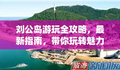劉公島游玩全攻略，最新指南，帶你玩轉魅力島嶼！