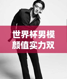 世界杯男模顏值實力雙全排行榜！超帥顏值與實力完美結合！
