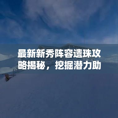 最新新秀陣容遺珠攻略揭秘，挖掘潛力助力團(tuán)隊(duì)登頂榮耀之巔