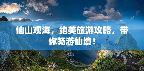 仙山觀海，絕美旅游攻略，帶你暢游仙境！