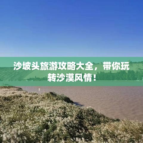 沙坡頭旅游攻略大全，帶你玩轉(zhuǎn)沙漠風(fēng)情！