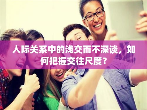 人際關系中的淺交而不深談，如何把握交往尺度？
