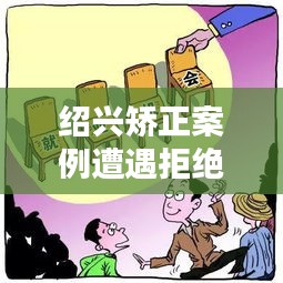 紹興矯正案例遭遇拒絕溝通，深度解析