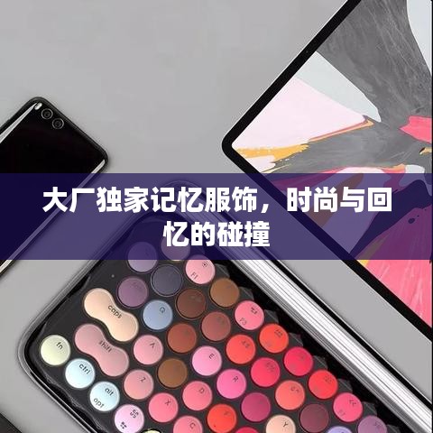 大廠獨家記憶服飾，時尚與回憶的碰撞