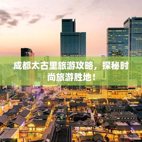 成都太古里旅游攻略，探秘時(shí)尚旅游勝地！