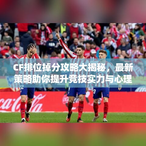 CF排位掉分攻略大揭秘，最新策略助你提升競(jìng)技實(shí)力與心理素質(zhì)