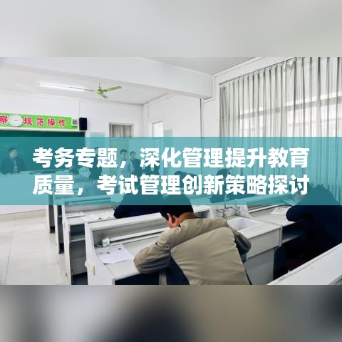考務專題，深化管理提升教育質(zhì)量，考試管理創(chuàng)新策略探討