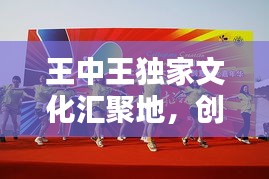 王中王獨(dú)家文化匯聚地，創(chuàng)意無限，精彩紛呈