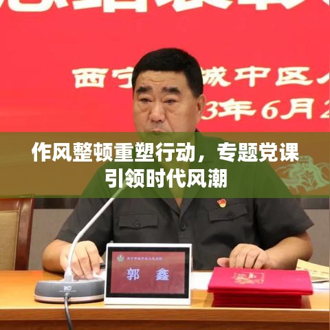 作風(fēng)整頓重塑行動(dòng)，專(zhuān)題黨課引領(lǐng)時(shí)代風(fēng)潮
