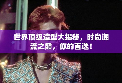 世界頂級造型大揭秘，時尚潮流之巔，你的首選！