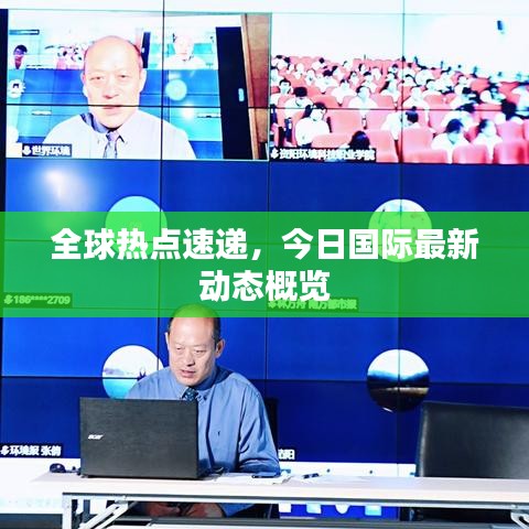 全球熱點速遞，今日國際最新動態(tài)概覽
