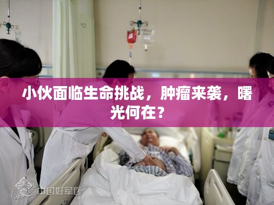 小伙面臨生命挑戰(zhàn)，腫瘤來(lái)襲，曙光何在？