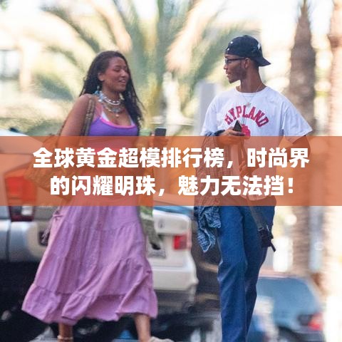 全球黃金超模排行榜，時(shí)尚界的閃耀明珠，魅力無法擋！