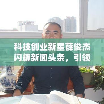 科技創(chuàng)業(yè)新星薛俊杰閃耀新聞頭條，引領行業(yè)矚目焦點