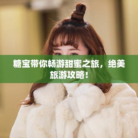 糖寶帶你暢游甜蜜之旅，絕美旅游攻略！