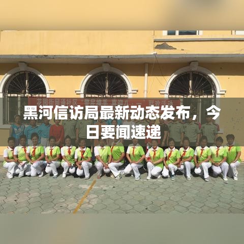 黑河信訪局最新動(dòng)態(tài)發(fā)布，今日要聞速遞