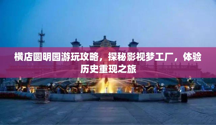 橫店圓明園游玩攻略，探秘影視夢工廠，體驗歷史重現(xiàn)之旅