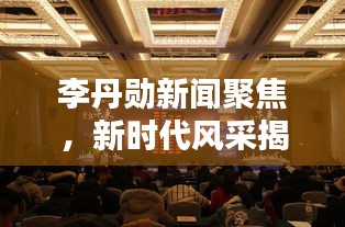 李丹勛新聞聚焦，新時代風采揭秘，熱點一網(wǎng)打盡！