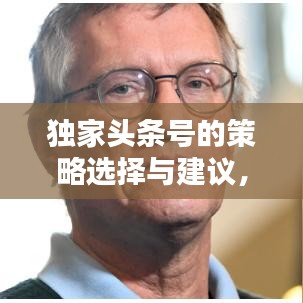 獨(dú)家頭條號(hào)的策略選擇與建議，如何精準(zhǔn)挑選獨(dú)家內(nèi)容吸引眼球？