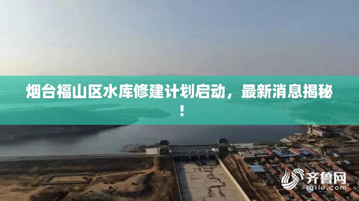 煙臺福山區(qū)水庫修建計劃啟動，最新消息揭秘！