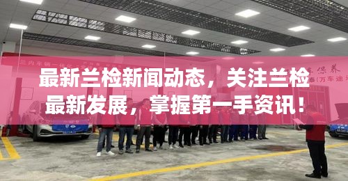 最新蘭檢新聞動態(tài)，關(guān)注蘭檢最新發(fā)展，掌握第一手資訊！