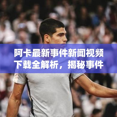 阿卡最新事件新聞視頻下載全解析，揭秘事件真相，不容錯過！