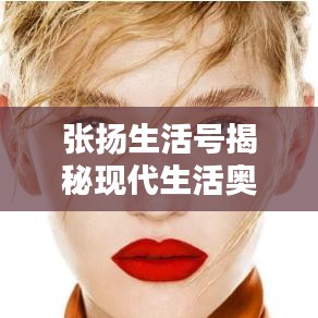 張揚生活號揭秘現(xiàn)代生活奧秘，探索無限可能的最新視頻！